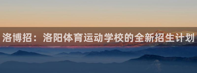 必发官网下载软件：洛博招：洛阳体育运动学校的全新招生计划