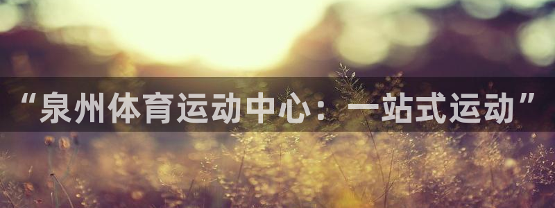 必发官方正版app官方：“泉州体育运动中心：一站式运