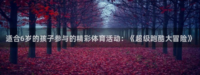 必发官方正版app娱乐平台：适合6岁的孩子参与的精彩体育活动