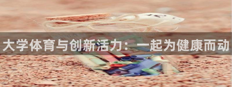 必发官网下载招商电话地址：大学体育与创新活力：一起为健康而动