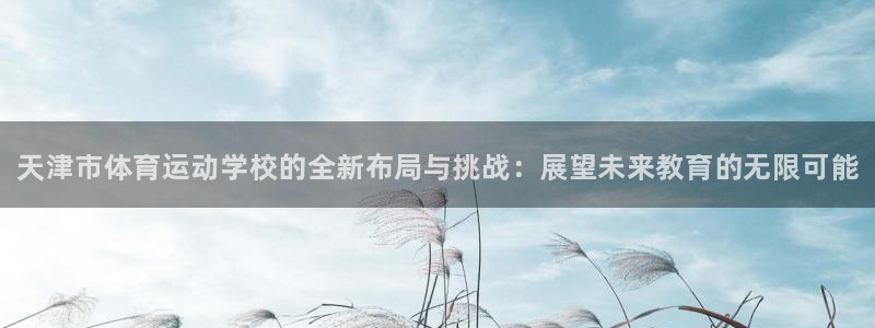 必发官网下载平台注册要钱吗：天津市体育运动学校的全新布局与挑