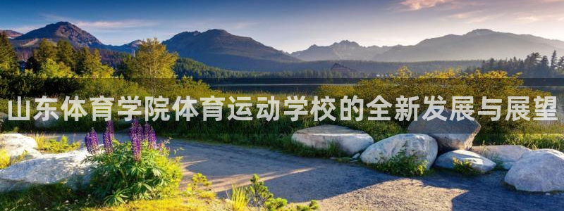 海南必发官网下载发展怎么样：山东体育学院体育运动学校的全新发
