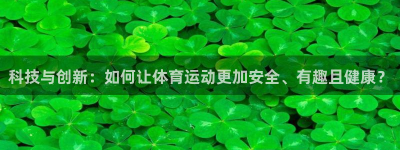 必发官网下载开户：科技与创新：如何让体育运动更加安全、有趣且