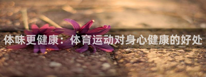 必发官网下载平台注册要钱吗安全吗：体味更健康：体育运动对身心