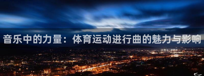 必发官网下载平台：音乐中的力量：体育运动进行曲的魅力与影响