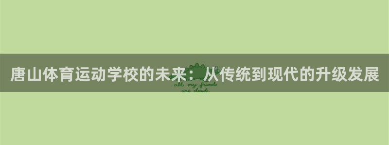 必发官网下载招商电话是多少：唐山体育运动学校的未来：从传统到
